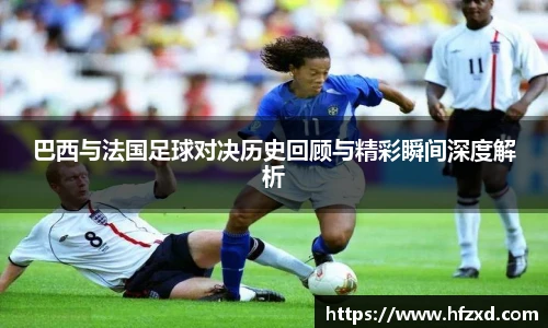 巴西与法国足球对决历史回顾与精彩瞬间深度解析
