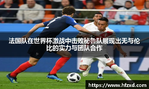 法国队在世界杯激战中击败秘鲁队展现出无与伦比的实力与团队合作